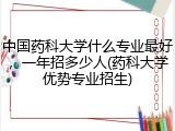 中国药科大学什么专业最好，一年招多少人(药科大学优势专业招生)