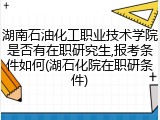 湖南石油化工职业技术学院是否有在职研究生,报考条件如何(湖石化院在职研条件)