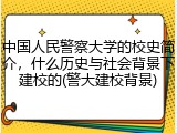 中国人民警察大学的校史简介，什么历史与社会背景下建校的(警大建校背景)
