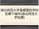 湖北师范大学是哪里的学校，在哪个城市(湖北师范大学在哪)