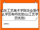 山东工艺美术学院毕业是什么学历有何优势(山工艺学历优势)