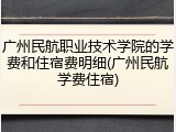 广州民航职业技术学院的学费和住宿费明细(广州民航学费住宿)