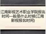 江南影视艺术职业学院报名时间一般是什么时候(江南影视报名时间)