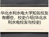 华北水利水电大学知名校友有哪些，校史介绍(华北水利水电校友与校史)