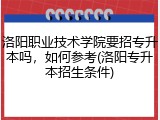 洛阳职业技术学院要招专升本吗，如何参考(洛阳专升本招生条件)