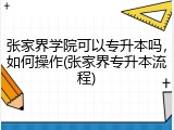 张家界学院可以专升本吗，如何操作(张家界专升本流程)