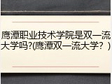 鹰潭职业技术学院是双一流大学吗?(鹰潭双一流大学？)