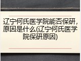 辽宁何氏医学院能否保研，原因是什么(辽宁何氏医学院保研原因)