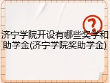 济宁学院开设有哪些奖学和助学金(济宁学院奖助学金)