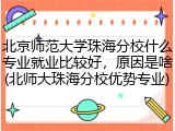 北京师范大学珠海分校什么专业就业比较好，原因是啥(北师大珠海分校优势专业)
