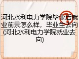 河北水利电力学院毕业后就业前景怎么样，毕业生去向(河北水利电力学院就业去向)