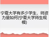 宁夏大学有多少学生，师资力量如何(宁夏大学师生规模)