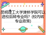 昆明理工大学津桥学院可以进校后转专业吗？(校内转专业政策)