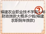 福建农业职业技术学院一年财政拨款大概多少钱(福建农职院年拨款)