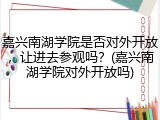嘉兴南湖学院是否对外开放，让进去参观吗？(嘉兴南湖学院对外开放吗)