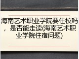 海南艺术职业学院要住校吗，是否能走读(海南艺术职业学院住宿问题)