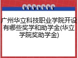 广州华立科技职业学院开设有哪些奖学和助学金(华立学院奖助学金)