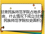 甘肃民族师范学院占地多少亩，什么情况下成立(甘肃民族师范学院校史面积)