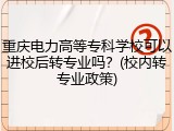 重庆电力高等专科学校可以进校后转专业吗？(校内转专业政策)