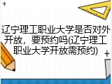 辽宁理工职业大学是否对外开放，要预约吗(辽宁理工职业大学开放需预约)