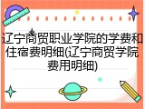 辽宁商贸职业学院的学费和住宿费明细(辽宁商贸学院费用明细)