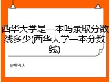 西华大学是一本吗录取分数线多少(西华大学一本分数线)
