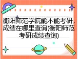 衡阳师范学院能不能考研，成绩在哪里查询(衡阳师范考研成绩查询)