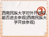 西南民族大学对外开放吗，能否进去参观(西南民族大学开放参观)