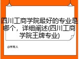 四川工商学院最好的专业是哪个，详细阐述(四川工商学院王牌专业)