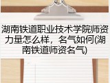 湖南铁道职业技术学院师资力量怎么样，名气如何(湖南铁道师资名气)