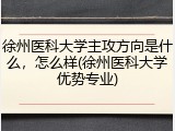 徐州医科大学主攻方向是什么，怎么样(徐州医科大学优势专业)
