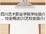 四川艺术职业学院学校简介，校史概述(川艺校史简介)