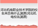 河北机电职业技术学院的校名来历有什么渊源(河北机电校名渊源)