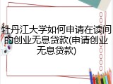 牡丹江大学如何申请在读间的创业无息贷款(申请创业无息贷款)