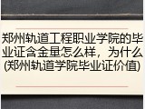 郑州轨道工程职业学院的毕业证含金量怎么样，为什么(郑州轨道学院毕业证价值)