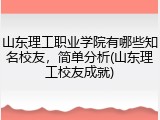 山东理工职业学院有哪些知名校友，简单分析(山东理工校友成就)