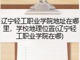 辽宁轻工职业学院地址在哪里，学校地理位置(辽宁轻工职业学院在哪)