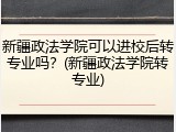新疆政法学院可以进校后转专业吗？(新疆政法学院转专业)