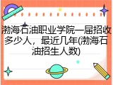 渤海石油职业学院一届招收多少人，最近几年(渤海石油招生人数)