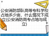 公安消防部队高等专科学校占地多少亩，什么情况下成立(公安消防高专占地与成立)