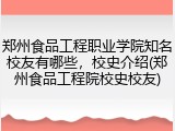 郑州食品工程职业学院知名校友有哪些，校史介绍(郑州食品工程院校史校友)