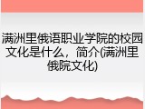 满洲里俄语职业学院的校园文化是什么，简介(满洲里俄院文化)