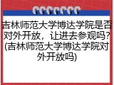 吉林师范大学博达学院是否对外开放，让进去参观吗？(吉林师范大学博达学院对外开放吗)