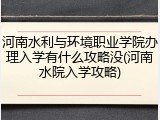 河南水利与环境职业学院办理入学有什么攻略没(河南水院入学攻略)