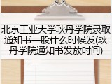 北京工业大学耿丹学院录取通知书一般什么时候发(耿丹学院通知书发放时间)