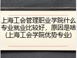 上海工会管理职业学院什么专业就业比较好，原因是啥(上海工会学院优势专业)