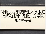 河北东方学院新生入学报道时间和指南(河北东方学院报到指南)