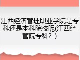 江西经济管理职业学院是专科还是本科院校呢(江西经管院专科？)