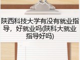 陕西科技大学有没有就业指导，好就业吗(陕科大就业指导好吗)
