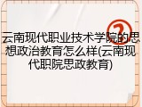 云南现代职业技术学院的思想政治教育怎么样(云南现代职院思政教育)